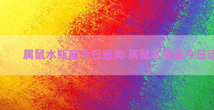 属鼠水瓶座今日运势 属鼠水瓶座今日运势查询